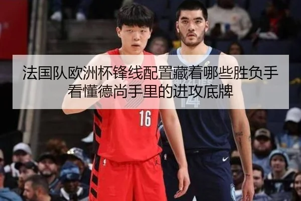 法国队欧洲杯锋线配置藏着哪些胜负手看懂德尚手里的进攻底牌