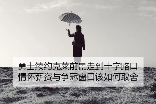 勇士续约克莱前景走到十字路口 情怀薪资与争冠窗口该如何取舍